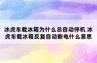 冰虎车载冰箱为什么总自动停机 冰虎车载冰箱反复自动断电什么意思